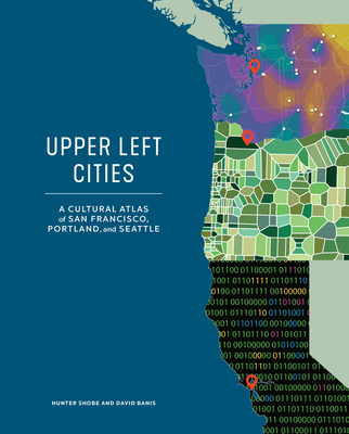 Upper Left Cities: A Cultural Atlas of San Francisco, Portland, and Seattle - Shobe, Hunter, and Banis, David, and van Belle, Zuriel (Contributions by)