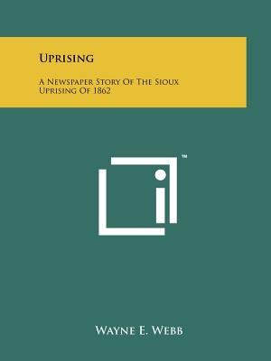 Uprising: A Newspaper Story Of The Sioux Uprising Of 1862 - Webb, Wayne E