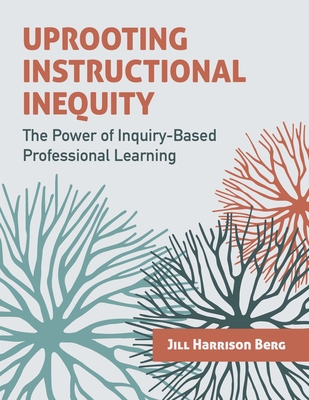 Uprooting Instructional Inequity: The Power of Inquiry-Based Professional Learning - Berg, Jill Harrison