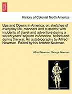 Ups and Downs in America; Or, Sketches of Everyday Life, Manners and Customs; With Incidents of Travel and Adventure During a Seven Years' Sojourn in America, Before and During the War. an Autobiography by Alfred Newman. Edited by His Brother Newman - War