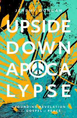 Upside-Down Apocalypse: Grounding Revelation in the Gospel of Peace - Duncan, Jeremy