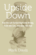Upside Down: How the Left Turned Right Into Wrong, Truth Into Lies, and Good Into Bad