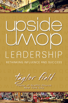 Upside-Down Leadership: Rethinking Influence and Success - Field, Taylor, M.DIV., Ph.D.