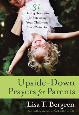 Upside-Down Prayers for Parents: 31 Daring Devotions for Entrusting your Child-And Yourself-To God - Bergren, Lisa Tawn