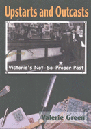 Upstarts & Outcasts: Victoria's Not-So-Proper Past - Green, Valerie
