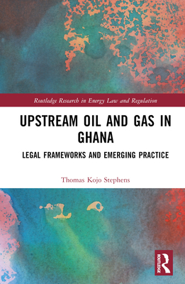 Upstream Oil and Gas in Ghana: Legal Frameworks and Emerging Practice - Stephens, Thomas Kojo