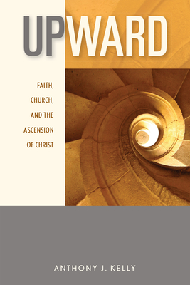 Upward: Faith, Church, and the Ascension of Christ - Kelly, Anthony J