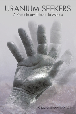 Uranium Seekers: A Photo-Essay Tribute to Miners (Working) - Royce, Craig Evan