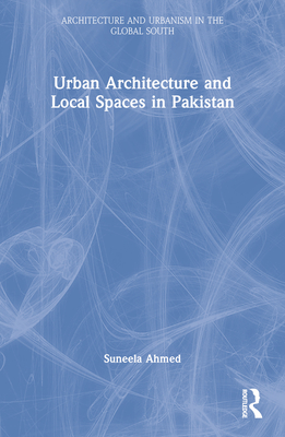 Urban Architecture and Local Spaces in Pakistan - Ahmed, Suneela