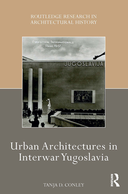 Urban Architectures in Interwar Yugoslavia - Conley, Tanja D