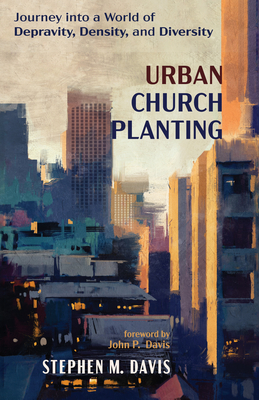 Urban Church Planting: Journey Into a World of Depravity, Density, and Diversity - Davis, Stephen M, and Davis, John P (Foreword by)