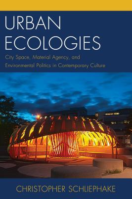 Urban Ecologies: City Space, Material Agency, and Environmental Politics in Contemporary Culture - Schliephake, Christopher