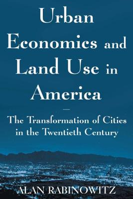 Urban Economics and Land Use in America: The Transformation of Cities in the Twentieth Century: The Transformation of Cities in the Twentieth Century - Rabinowitz, Alan