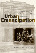 Urban Emancipation: Popular Politics in Reconstruction Mobile, 1860--1890