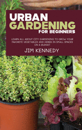 Urban Gardening for Beginners: Learn all About City Gardening to Grow Your Favorite Vegetables and Herbs in Small Spaces on a Budget