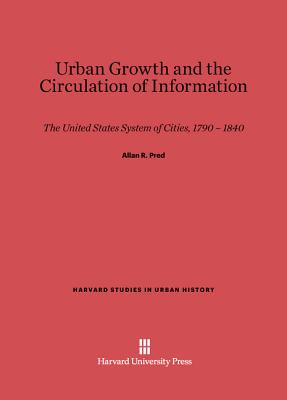 Urban Growth and the Circulation of Information: The United States System of Cities, 1790-1840 - Pred, Allan R