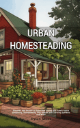 Urban Homesteading: Discover the Secrets of Suburban Living and Small-Space Gardening, Transforming City Spaces into Thriving Gardens and More