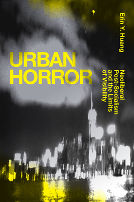 Urban Horror: Neoliberal Post-Socialism and the Limits of Visibility - Huang, Erin Y