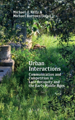 Urban Interactions: Communication and Competition in Late Antiquity and the Early Middle Ages - Burrows, Michael (Editor), and Kelly, Michael J