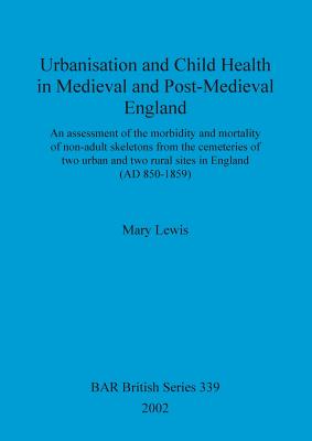 Urbanisation and child health in medieval and post-medieval England: An assessment of the morbidity and mortality of non-adult skeletons from the cemetries of two urban and two rural sites in England (AD 850-1859) - Lewis, Mary