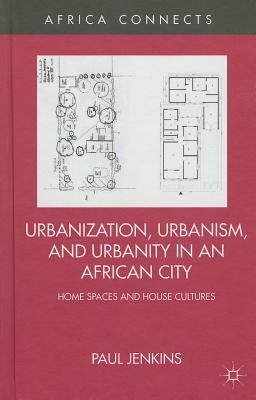 Urbanization, Urbanism, and Urbanity in an African City: Home Spaces and House Cultures - Jenkins, P