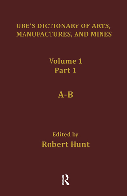 Ure's Dictionary of Arts, Manufactures and Mines: Containing a Clear Exposition of Their Principles and Practice - Hunt, Robert (Editor)