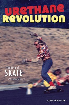 Urethane Revolution: The Birth of Skate--San Diego 1975 - O'Malley, John