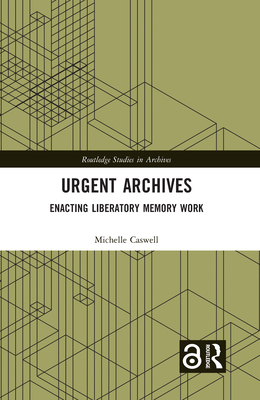 Urgent Archives: Enacting Liberatory Memory Work - Caswell, Michelle