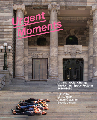 Urgent Moments: Art and social change: The Letting Space projects 2010-2020 - Amery, Mark (Editor), and Jerram, Sophie (Editor), and Clausner, Amber (Editor)