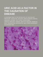 Uric Acid as a Factor in the Causation of Disease: A Contribution to the Pathology of High Arterial Tension, Headache, Epilepsy, Mental Depression, Paroxysmal Hmoglobinuria and Anmia, Bright's Disease, Diabetes, Gout, Rheumatism, and Other Disorders