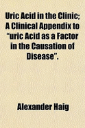 Uric Acid in the Clinic: A Clinical Appendix to "Uric Acid as a Factor in the Causation of Disease" (Classic Reprint)