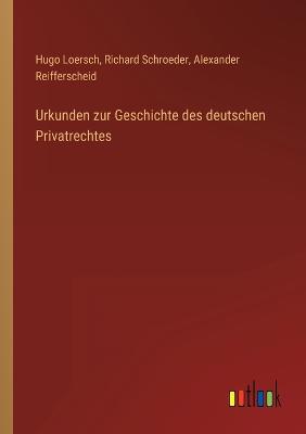 Urkunden zur Geschichte des deutschen Privatrechtes - Schroeder, Richard, and Reifferscheid, Alexander, and Loersch, Hugo