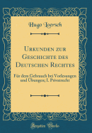 Urkunden Zur Geschichte Des Deutschen Rechtes: Fr Dem Gebrauch Bei Vorlesungen Und bungen; I. Privatrecht (Classic Reprint)