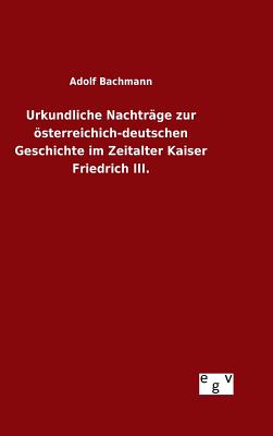 Urkundliche Nachtrage Zur Osterreichich-Deutschen Geschichte Im Zeitalter Kaiser Friedrich III. - Bachmann, Adolf