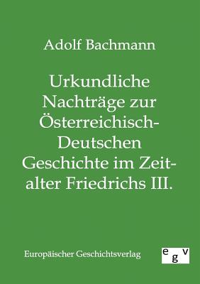 Urkundliche Nachtrage Zur Osterreichisch-Deutschen Geschichte Im Zeitalter Friedrichs III. - Bachmann, Adolf