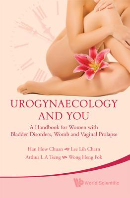 Urogynaecology and You: A Handbook for Women with Bladder Disorders, Womb and Vaginal Prolapse - Han, William How Chuan, and Tseng, Arthur Leng Aun, and Lee, Lih Charn