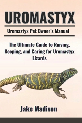 Uromastyx: The Ultimate Guide to Raising, Keeping, and Caring for Uromastyx Lizards - Madison, Jake