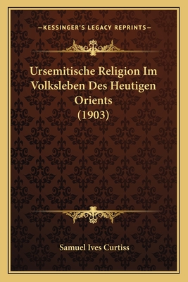 Ursemitische Religion Im Volksleben Des Heutigen Orients (1903) - Curtiss, Samuel Ives