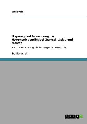 Ursprung und Anwendung des Hegemoniebegriffs bei Gramsci, Laclau und Mouffe: Kontroverse bez?glich des Hegemonie-Begriffs - Usta, Sadik