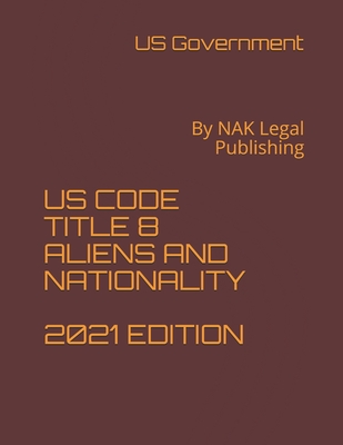 Us Code Title 8 Aliens and Nationality 2021 Edition: By NAK Legal Publishing - Government, Us