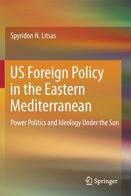 Us Foreign Policy in the Eastern Mediterranean: Power Politics and Ideology Under the Sun - Litsas, Spyridon N