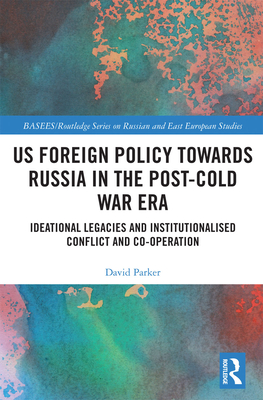 US Foreign Policy Towards Russia in the Post-Cold War Era: Ideational Legacies and Institutionalised Conflict and Co-operation - Parker, David