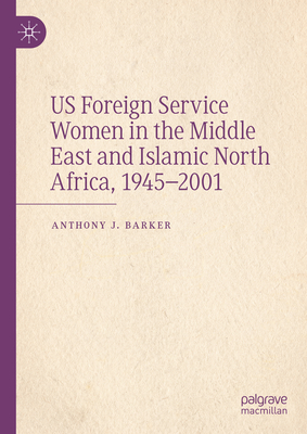 Us Foreign Service Women in the Middle East and Islamic North Africa, 1945-2001 - Barker, Anthony J