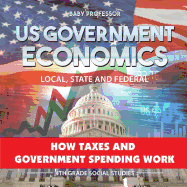 US Government Economics - Local, State and Federal How Taxes and Government Spending Work 4th Grade Children's Government Books