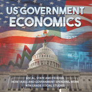 US Government Economics - Local, State and Federal How Taxes and Government Spending Work 4th Grade Children's Government Books