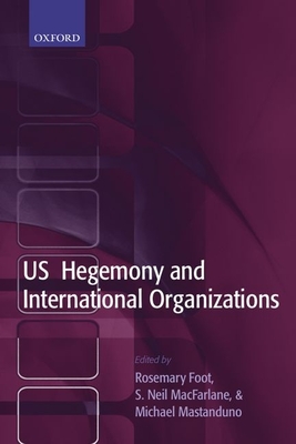 US Hegemony and International Organizations: The United States and Multilateral Institutions - Foot, Rosemary (Editor), and MacFarlane, S Neil (Editor), and Mastanduno, Michael (Editor)