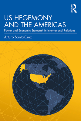 US Hegemony and the Americas: Power and Economic Statecraft in International Relations - Santa-Cruz, Arturo