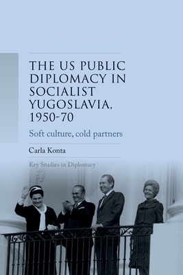 Us Public Diplomacy in Socialist Yugoslavia, 1950-70: Soft Culture, Cold Partners - Konta, Carla