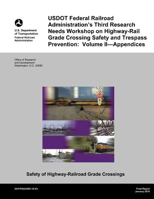 USDOT Federal Railroad Administration's Third Research Needs Workshop on Highway-Rail Grade Crossing Safety and Trespass Prevention: Volume II?Appendices - U S Department of Transportation