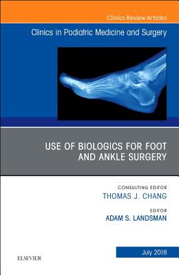 Use of Biologics for Foot and Ankle Surgery, an Issue of Clinics in Podiatric Medicine and Surgery: Volume 35-3 - Landsman, Adam, Dpm, PhD